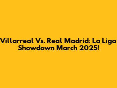 Villarreal Vs. Real Madrid: La Liga Showdown March 2025!