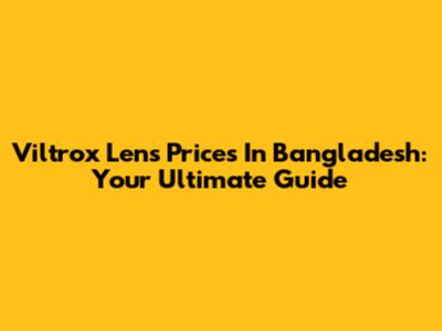 Viltrox Lens Prices In Bangladesh: Your Ultimate Guide