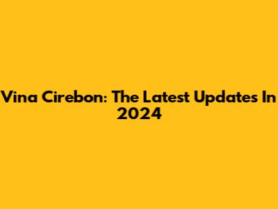 Vina Cirebon: The Latest Updates In 2024