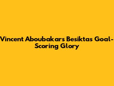 Vincent Aboubakar's Besiktas Goal-Scoring Glory
