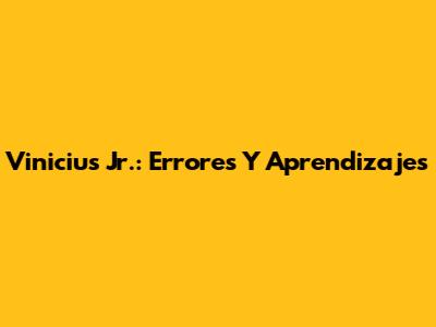 Vinicius Jr.: Errores Y Aprendizajes