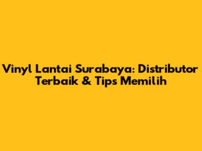 Vinyl Lantai Surabaya: Distributor Terbaik & Tips Memilih