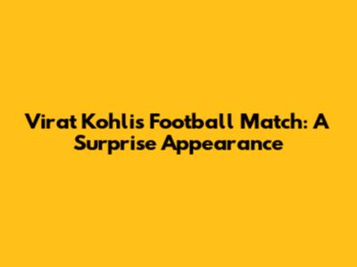 Virat Kohli's Football Match: A Surprise Appearance