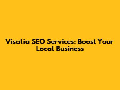 Visalia SEO Services: Boost Your Local Business