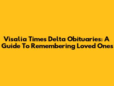 Visalia Times Delta Obituaries: A Guide To Remembering Loved Ones