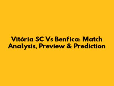Vitória SC Vs Benfica: Match Analysis, Preview & Prediction