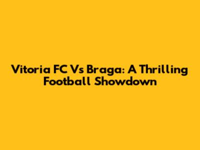 Vitoria FC Vs Braga: A Thrilling Football Showdown