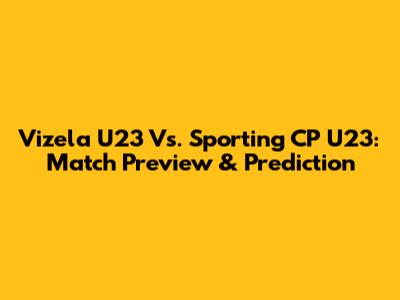 Vizela U23 Vs. Sporting CP U23: Match Preview & Prediction