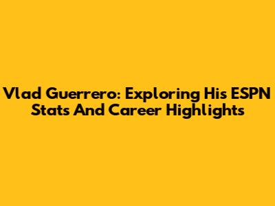 Vlad Guerrero: Exploring His ESPN Stats And Career Highlights