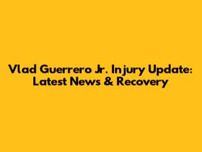 Vlad Guerrero Jr. Injury Update: Latest News & Recovery