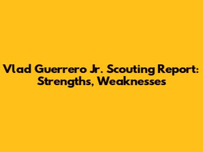 Vlad Guerrero Jr. Scouting Report: Strengths, Weaknesses