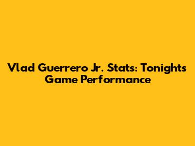 Vlad Guerrero Jr. Stats: Tonight's Game Performance