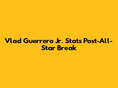 Vlad Guerrero Jr. Stats Post-All-Star Break