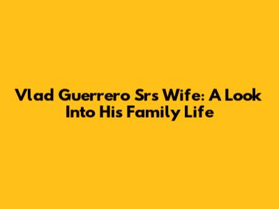Vlad Guerrero Sr's Wife: A Look Into His Family Life