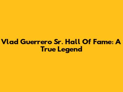 Vlad Guerrero Sr. Hall Of Fame: A True Legend