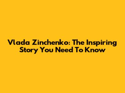 Vlada Zinchenko: The Inspiring Story You Need To Know