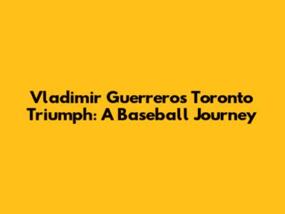 Vladimir Guerrero's Toronto Triumph: A Baseball Journey