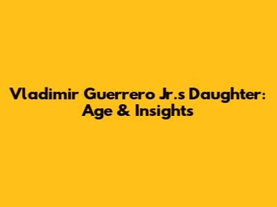 Vladimir Guerrero Jr.'s Daughter: Age & Insights
