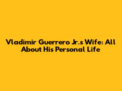 Vladimir Guerrero Jr.'s Wife: All About His Personal Life