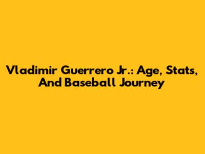 Vladimir Guerrero Jr.: Age, Stats, And Baseball Journey