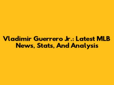 Vladimir Guerrero Jr.: Latest MLB News, Stats, And Analysis