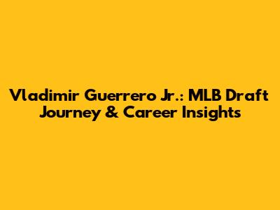 Vladimir Guerrero Jr.: MLB Draft Journey & Career Insights
