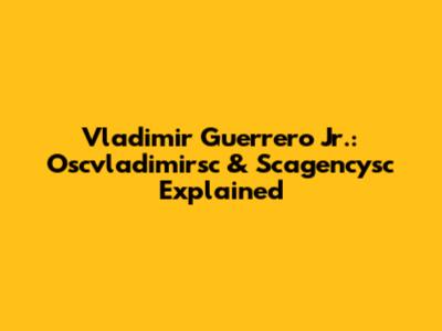 Vladimir Guerrero Jr.: Oscvladimirsc & Scagencysc Explained