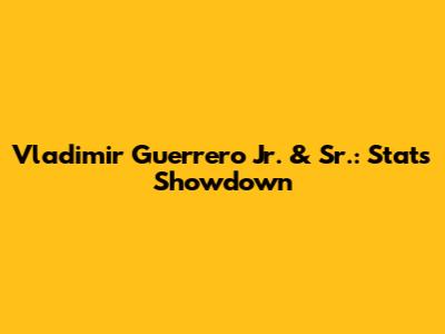 Vladimir Guerrero Jr. & Sr.: Stats Showdown