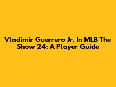 Vladimir Guerrero Jr. In MLB The Show 24: A Player Guide