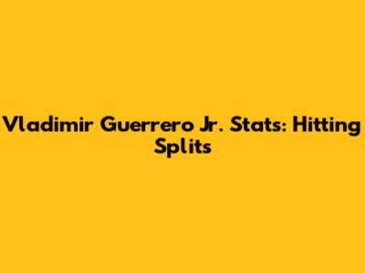 Vladimir Guerrero Jr. Stats: Hitting Splits