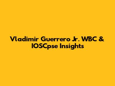 Vladimir Guerrero Jr. WBC & IOSCpse Insights