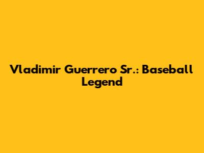 Vladimir Guerrero Sr.: Baseball Legend