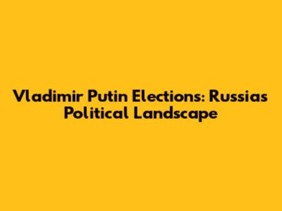 Vladimir Putin Elections: Russia's Political Landscape