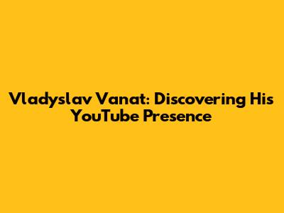 Vladyslav Vanat: Discovering His YouTube Presence