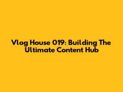 Vlog House 019: Building The Ultimate Content Hub