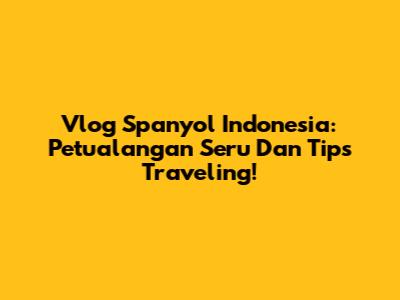 Vlog Spanyol Indonesia: Petualangan Seru Dan Tips Traveling!
