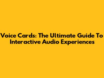 Voice Cards: The Ultimate Guide To Interactive Audio Experiences