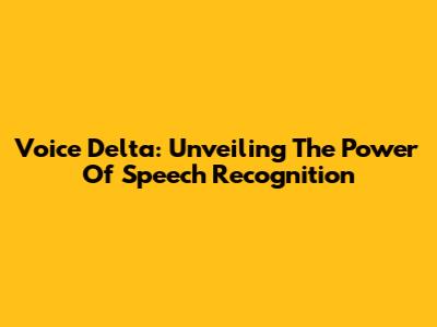 Voice Delta: Unveiling The Power Of Speech Recognition