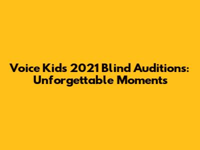 Voice Kids 2021 Blind Auditions: Unforgettable Moments