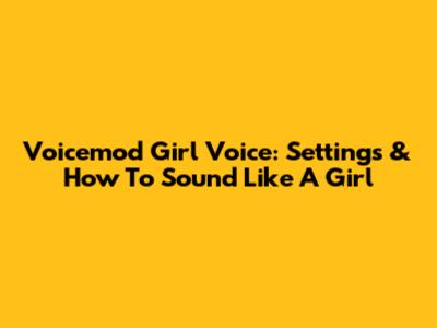 Voicemod Girl Voice: Settings & How To Sound Like A Girl