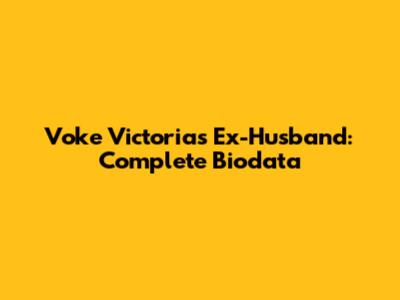 Voke Victoria's Ex-Husband: Complete Biodata