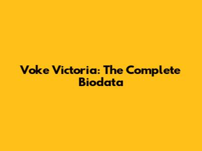 Voke Victoria: The Complete Biodata