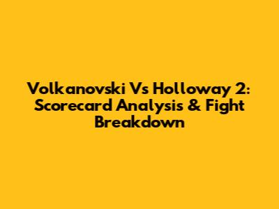 Volkanovski Vs Holloway 2: Scorecard Analysis & Fight Breakdown