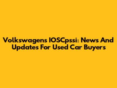 Volkswagen's IOSCpssi: News And Updates For Used Car Buyers