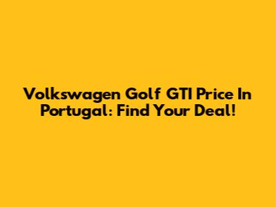 Volkswagen Golf GTI Price In Portugal: Find Your Deal!