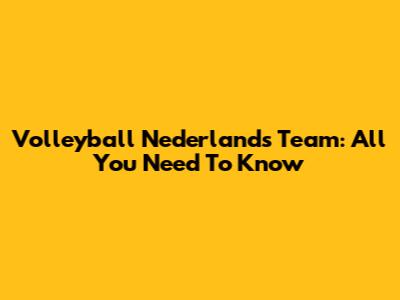 Volleyball Nederlands Team: All You Need To Know