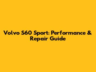 Volvo S60 Sport: Performance & Repair Guide