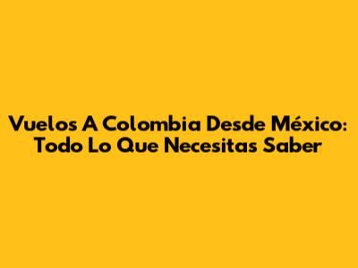 Vuelos A Colombia Desde México: Todo Lo Que Necesitas Saber