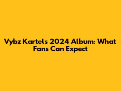 Vybz Kartel's 2024 Album: What Fans Can Expect