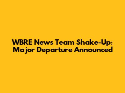 WBRE News Team Shake-Up: Major Departure Announced